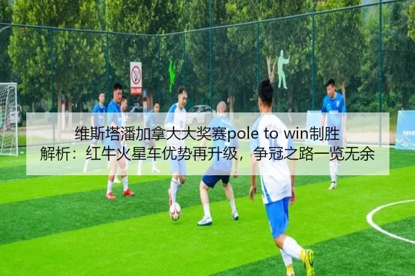 维斯塔潘加拿大大奖赛pole to win制胜解析：红牛火星车优势再升级，争冠之路一览无余