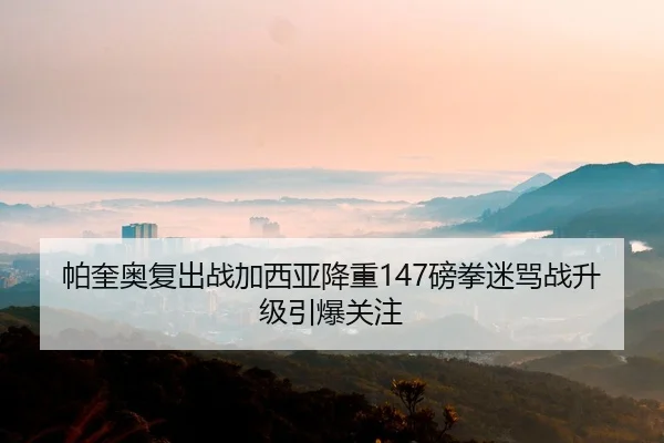 帕奎奥复出战加西亚降重147磅拳迷骂战升级引爆关注